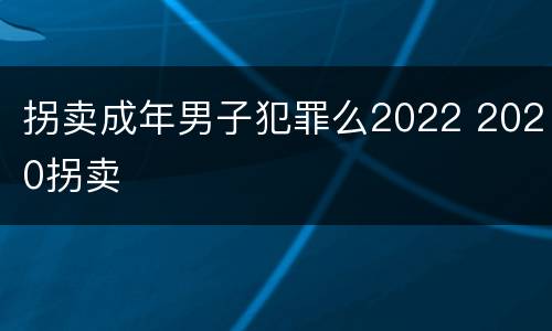 拐卖成年男子犯罪么2022 2020拐卖
