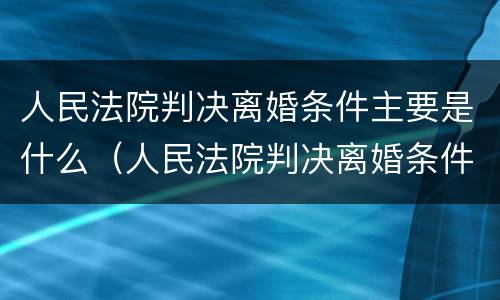 人民法院判决离婚条件主要是什么（人民法院判决离婚条件主要是什么规定）