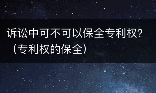 诉讼中可不可以保全专利权？（专利权的保全）