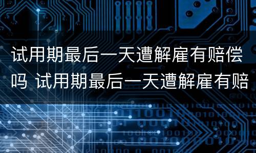 试用期最后一天遭解雇有赔偿吗 试用期最后一天遭解雇有赔偿吗怎么算