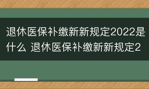 退休医保补缴新新规定2022是什么 退休医保补缴新新规定2022是什么时候开始