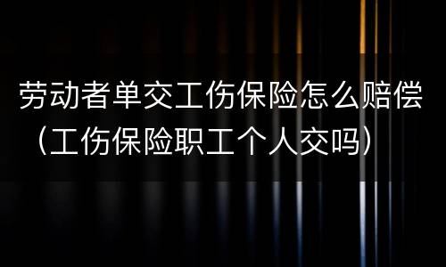 劳动者单交工伤保险怎么赔偿（工伤保险职工个人交吗）