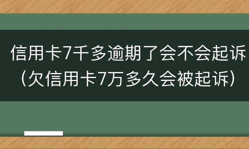 信用卡7千多逾期了会不会起诉（欠信用卡7万多久会被起诉）