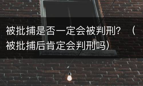 被批捕是否一定会被判刑？（被批捕后肯定会判刑吗）
