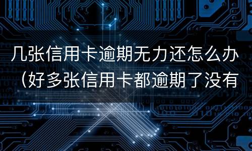 几张信用卡逾期无力还怎么办（好多张信用卡都逾期了没有能力还怎么办）
