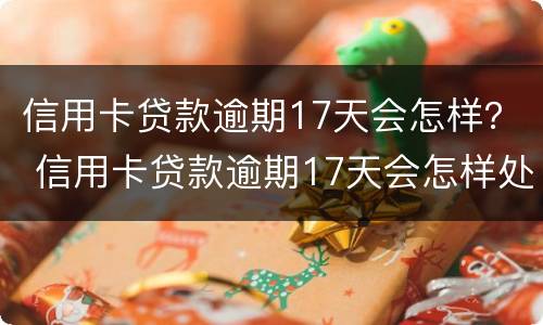 信用卡贷款逾期17天会怎样？ 信用卡贷款逾期17天会怎样处理