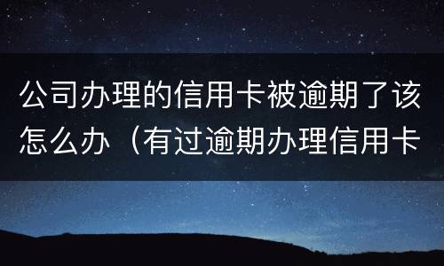公司办理的信用卡被逾期了该怎么办（有过逾期办理信用卡）