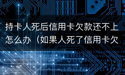 持卡人死后信用卡欠款还不上怎么办（如果人死了信用卡欠款用还吗?）