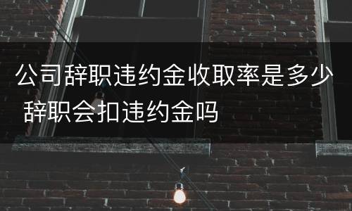 公司辞职违约金收取率是多少 辞职会扣违约金吗