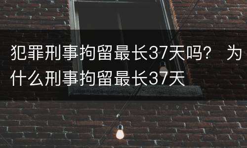 犯罪刑事拘留最长37天吗？ 为什么刑事拘留最长37天