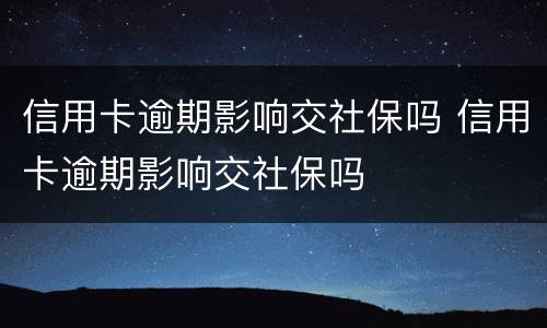 信用卡逾期影响交社保吗 信用卡逾期影响交社保吗