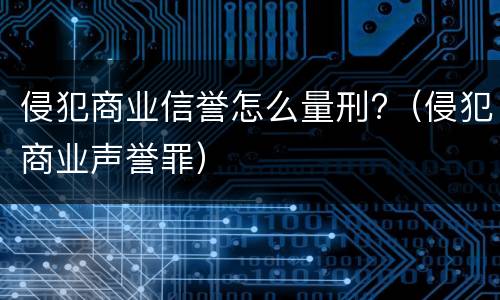 侵犯商业信誉怎么量刑?（侵犯商业声誉罪）