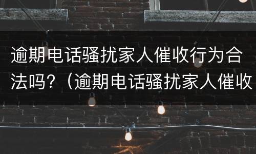 逾期电话骚扰家人催收行为合法吗?（逾期电话骚扰家人催收行为合法吗怎么举报）