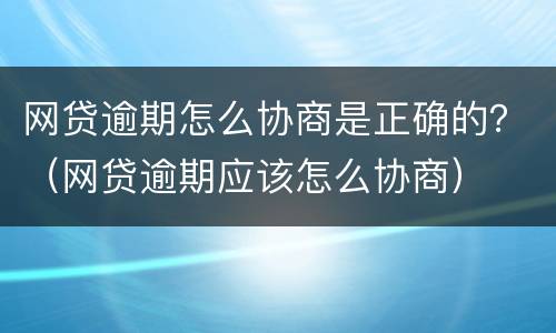 网贷逾期怎么协商是正确的？（网贷逾期应该怎么协商）