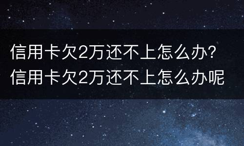 信用卡欠2万还不上怎么办？ 信用卡欠2万还不上怎么办呢