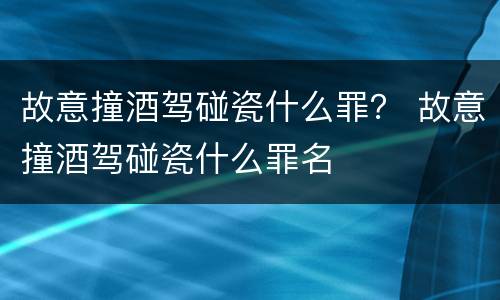 故意撞酒驾碰瓷什么罪？ 故意撞酒驾碰瓷什么罪名