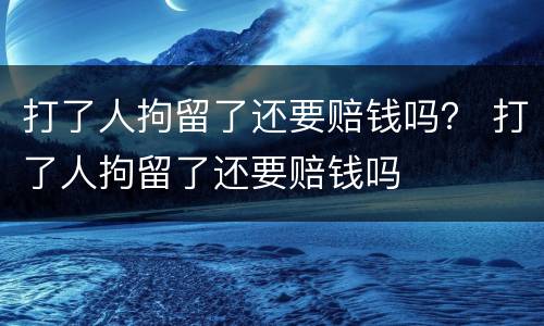 打了人拘留了还要赔钱吗？ 打了人拘留了还要赔钱吗