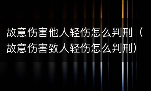 故意伤害他人轻伤怎么判刑（故意伤害致人轻伤怎么判刑）