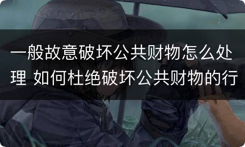 一般故意破坏公共财物怎么处理 如何杜绝破坏公共财物的行为