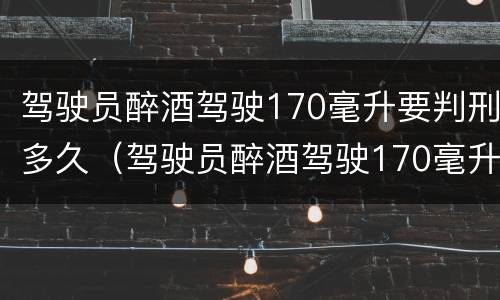 驾驶员醉酒驾驶170毫升要判刑多久（驾驶员醉酒驾驶170毫升要判刑多久才能缓刑）