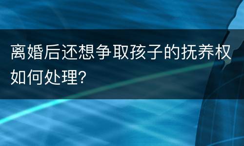 离婚后还想争取孩子的抚养权如何处理？