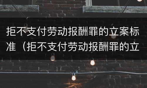 拒不支付劳动报酬罪的立案标准（拒不支付劳动报酬罪的立案标准是多少）