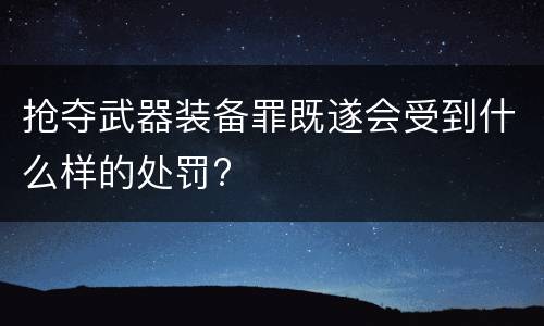 抢夺武器装备罪既遂会受到什么样的处罚?