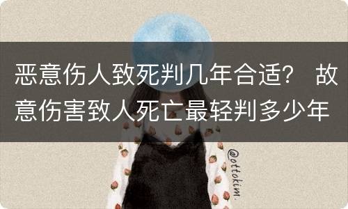 恶意伤人致死判几年合适？ 故意伤害致人死亡最轻判多少年