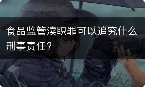 食品监管渎职罪可以追究什么刑事责任?