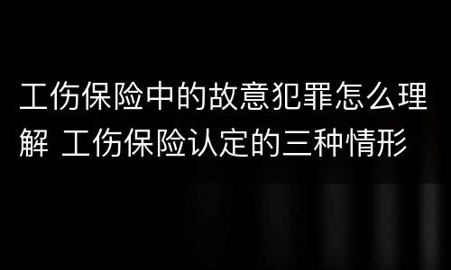 工伤保险中的故意犯罪怎么理解 工伤保险认定的三种情形
