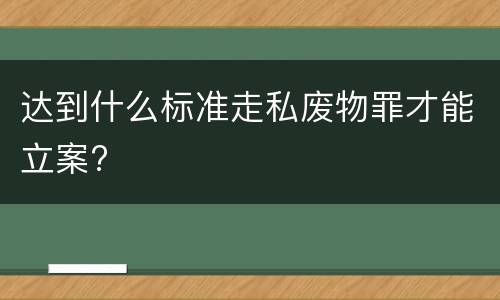 达到什么标准走私废物罪才能立案?