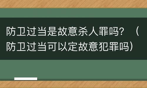 防卫过当是故意杀人罪吗？（防卫过当可以定故意犯罪吗）