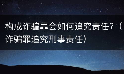 构成诈骗罪会如何追究责任?（诈骗罪追究刑事责任）