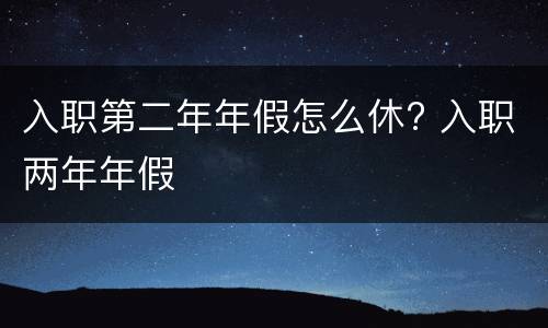 入职第二年年假怎么休? 入职两年年假