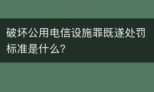 破坏公用电信设施罪既遂处罚标准是什么？