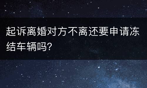 起诉离婚对方不离还要申请冻结车辆吗？