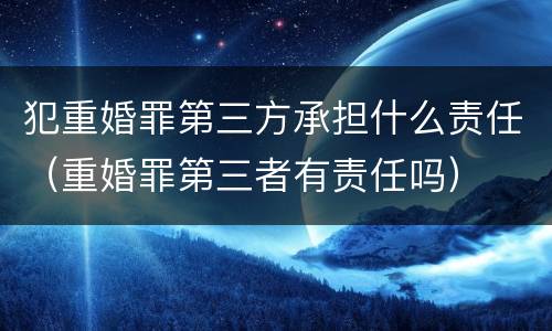 犯重婚罪第三方承担什么责任（重婚罪第三者有责任吗）