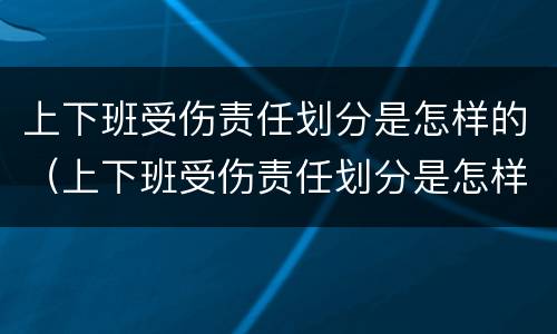 上下班受伤责任划分是怎样的（上下班受伤责任划分是怎样的情况）