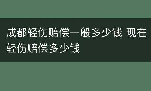 成都轻伤赔偿一般多少钱 现在轻伤赔偿多少钱