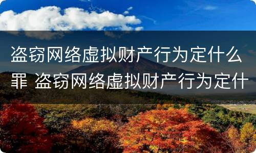 盗窃网络虚拟财产行为定什么罪 盗窃网络虚拟财产行为定什么罪行