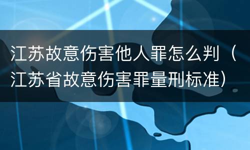 江苏故意伤害他人罪怎么判（江苏省故意伤害罪量刑标准）