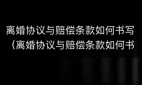离婚协议与赔偿条款如何书写（离婚协议与赔偿条款如何书写才有效）