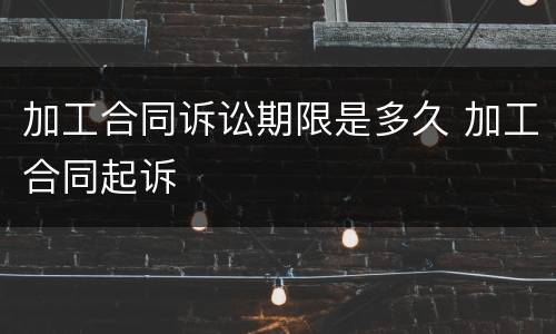 加工合同诉讼期限是多久 加工合同起诉