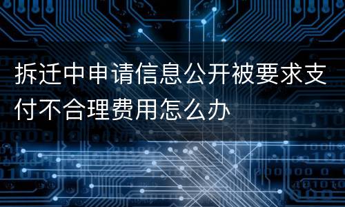 拆迁中申请信息公开被要求支付不合理费用怎么办