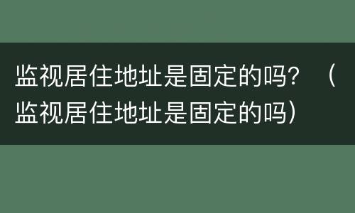 监视居住地址是固定的吗？（监视居住地址是固定的吗）