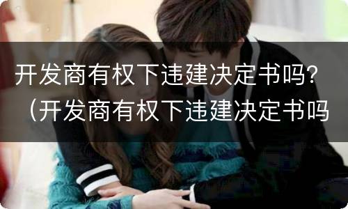 开发商有权下违建决定书吗？（开发商有权下违建决定书吗为什么）