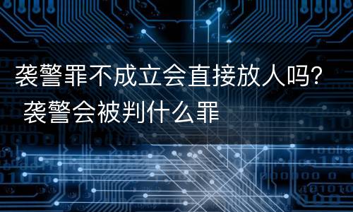 袭警罪不成立会直接放人吗？ 袭警会被判什么罪