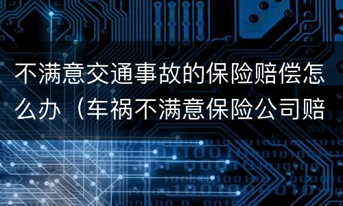 不满意交通事故的保险赔偿怎么办（车祸不满意保险公司赔偿）