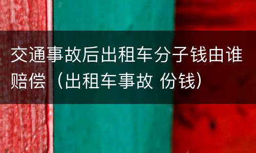 交通事故后出租车分子钱由谁赔偿（出租车事故 份钱）