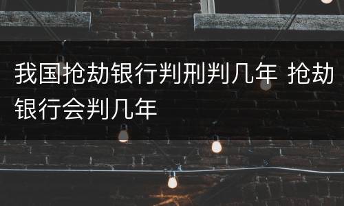 我国抢劫银行判刑判几年 抢劫银行会判几年
